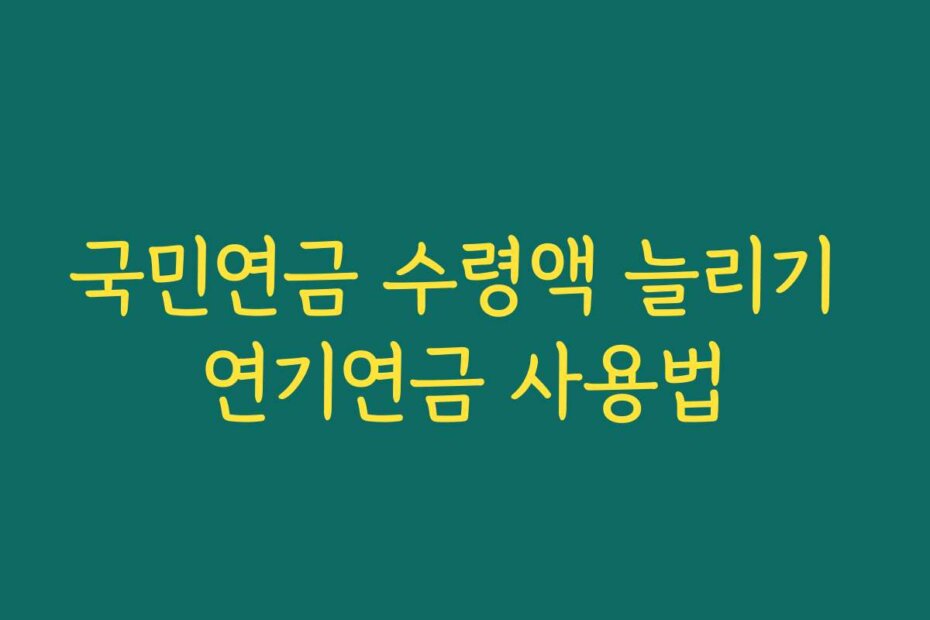 국민연금 수령액 늘리기 연기연금 사용법