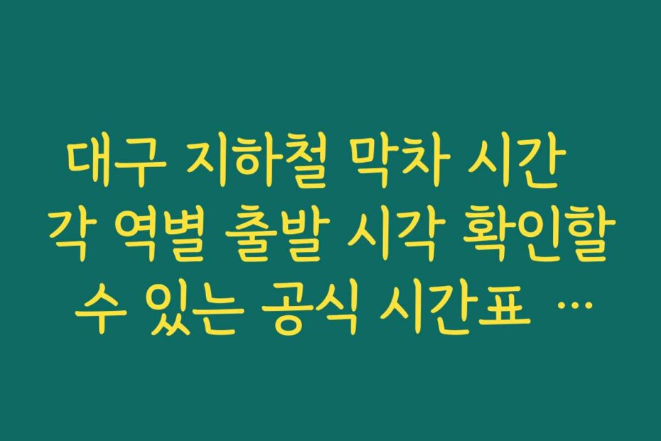 대구 지하철 막차 시간  각 역별 출발 시각 확인할 수 있는 공식 시간표 사이트 활용 방법