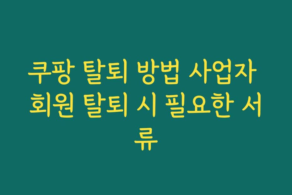 쿠팡 탈퇴 방법 사업자 회원 탈퇴 시 필요한 서류