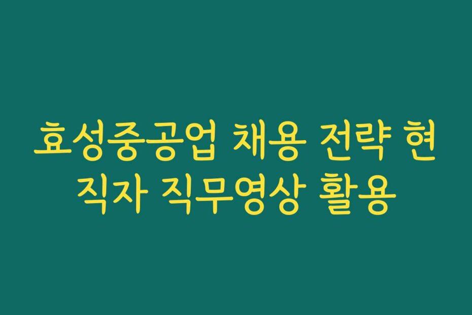효성중공업 채용 전략 현직자 직무영상 활용