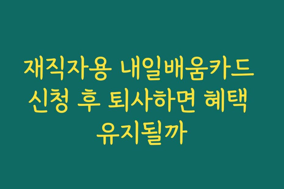 재직자용 내일배움카드 신청 후 퇴사하면 혜택 유지될까