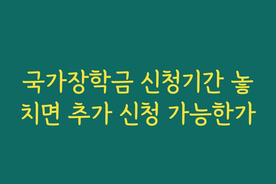 국가장학금 신청기간 놓치면 추가 신청 가능한가