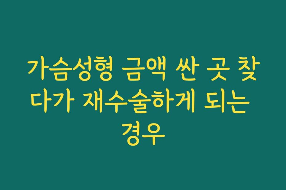 가슴성형 금액 싼 곳 찾다가 재수술하게 되는 경우