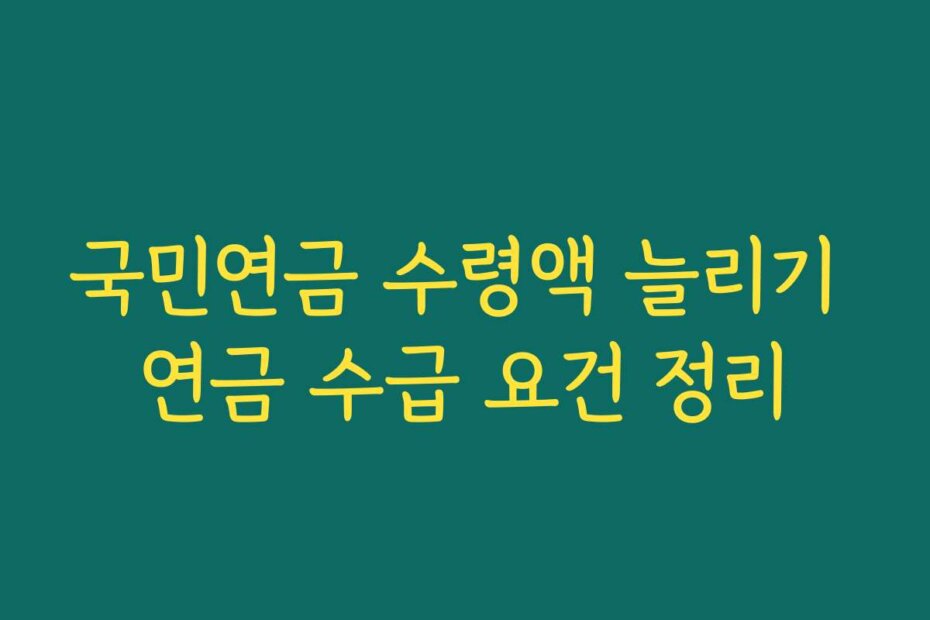 국민연금 수령액 늘리기 연금 수급 요건 정리