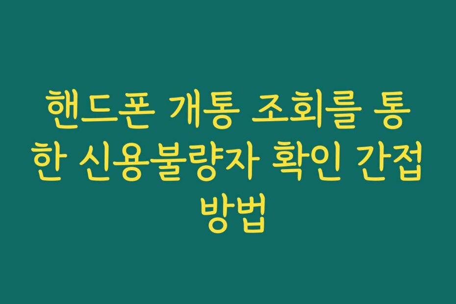 핸드폰 개통 조회를 통한 신용불량자 확인 간접 방법 핸드폰 개통 조회를 통한 신용불량자 확인 간접 방법