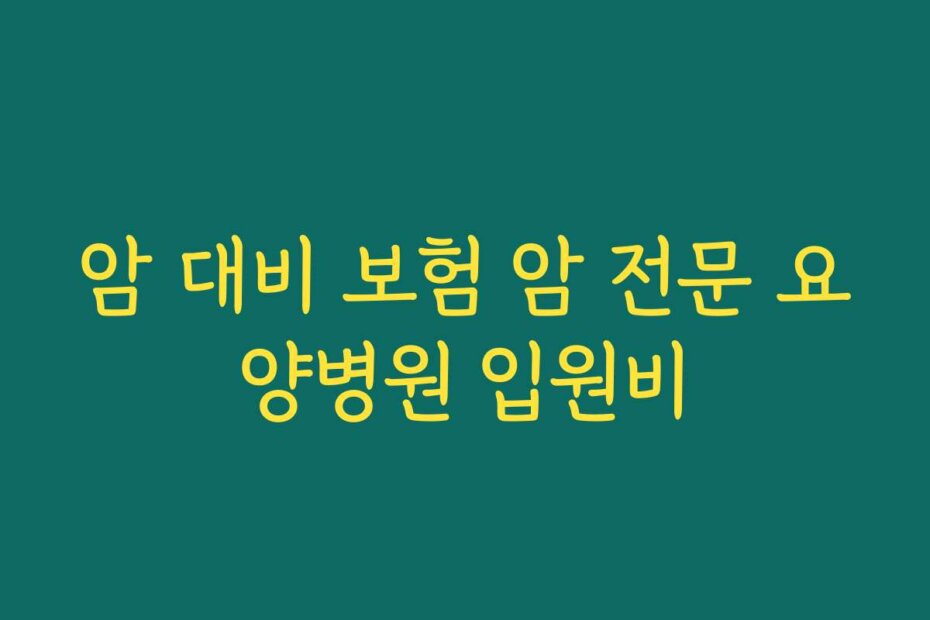 암 대비 보험 암 전문 요양병원 입원비