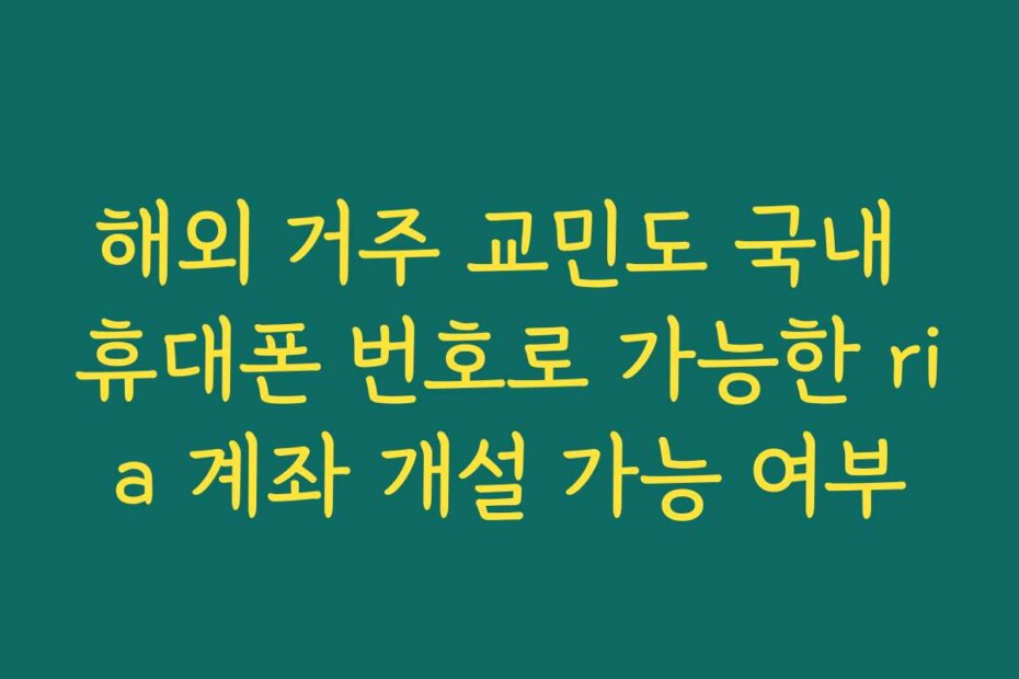 해외 거주 교민도 국내 휴대폰 번호로 가능한 ria 계좌 개설 가능 여부