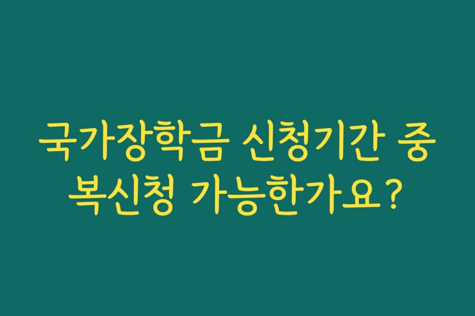 국가장학금 신청기간 중복신청 가능한가요?