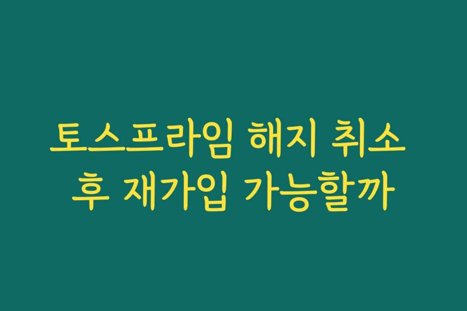 토스프라임 해지 취소 후 재가입 가능할까