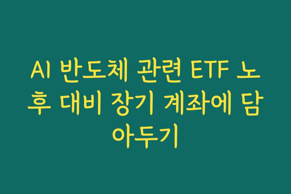 AI 반도체 관련 ETF 노후 대비 장기 계좌에 담아두기