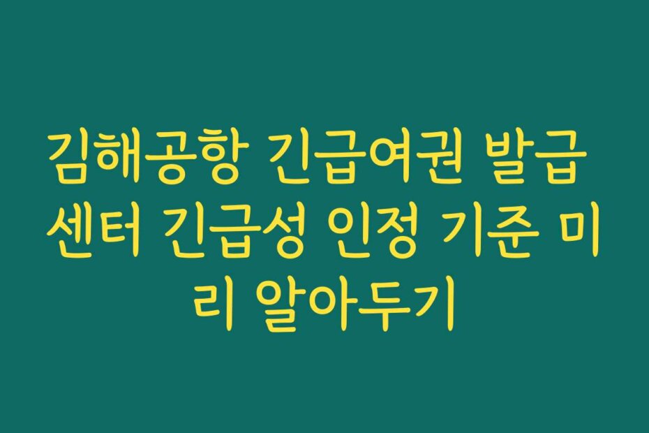 김해공항 긴급여권 발급 센터 긴급성 인정 기준 미리 알아두기
