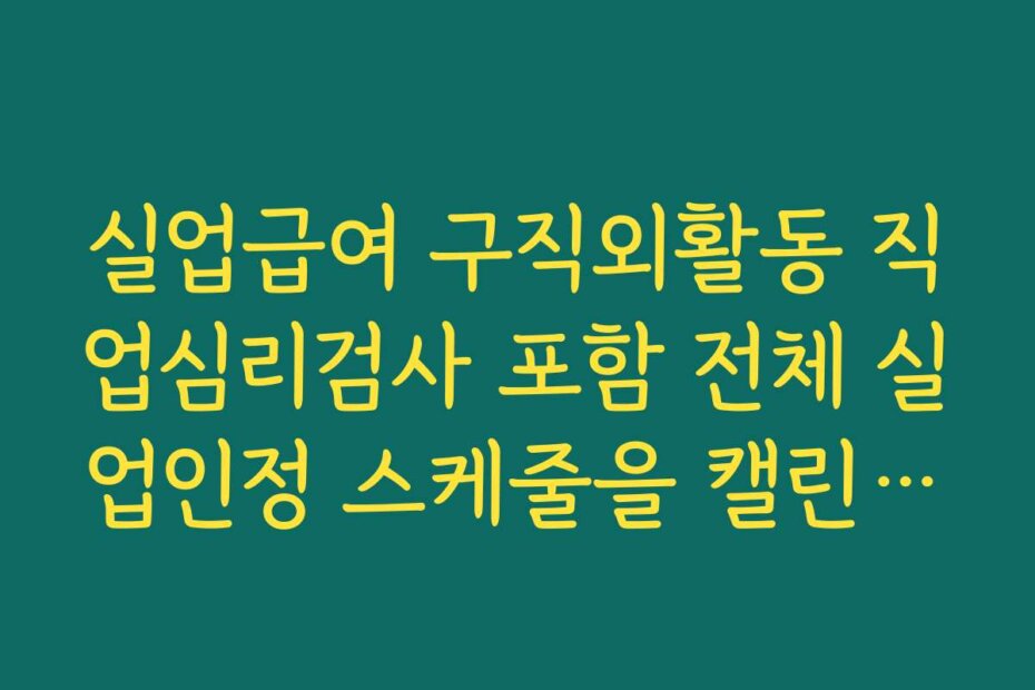 실업급여 구직외활동 직업심리검사 포함 전체 실업인정 스케줄을 캘린더로 관리하는 노하우