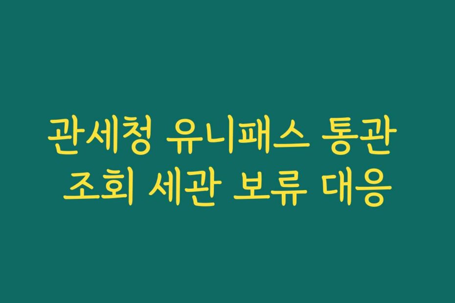 관세청 유니패스 통관 조회 세관 보류 대응