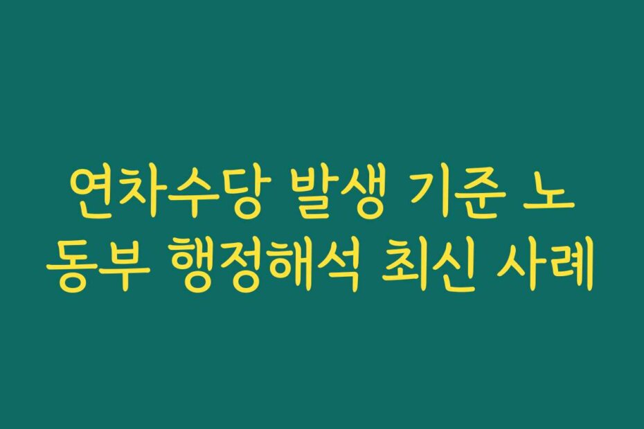 연차수당 발생 기준 노동부 행정해석 최신 사례