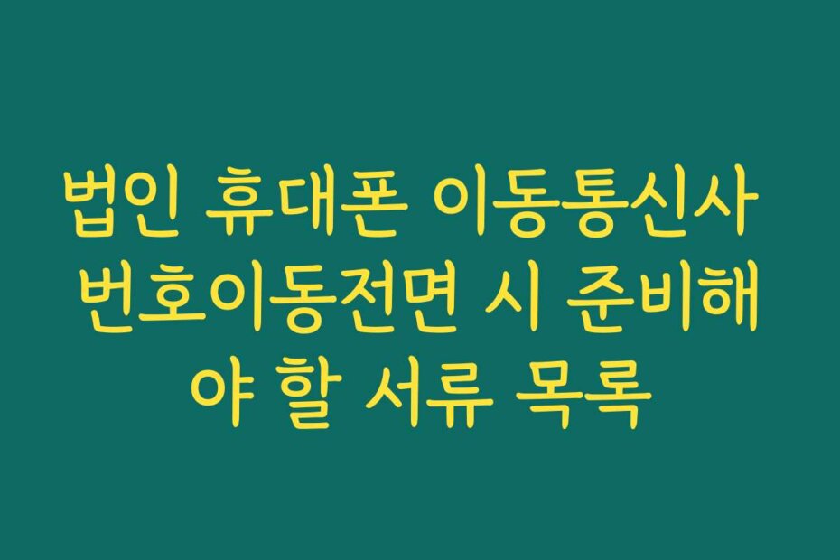 법인 휴대폰 이동통신사 번호이동전면 시 준비해야 할 서류 목록