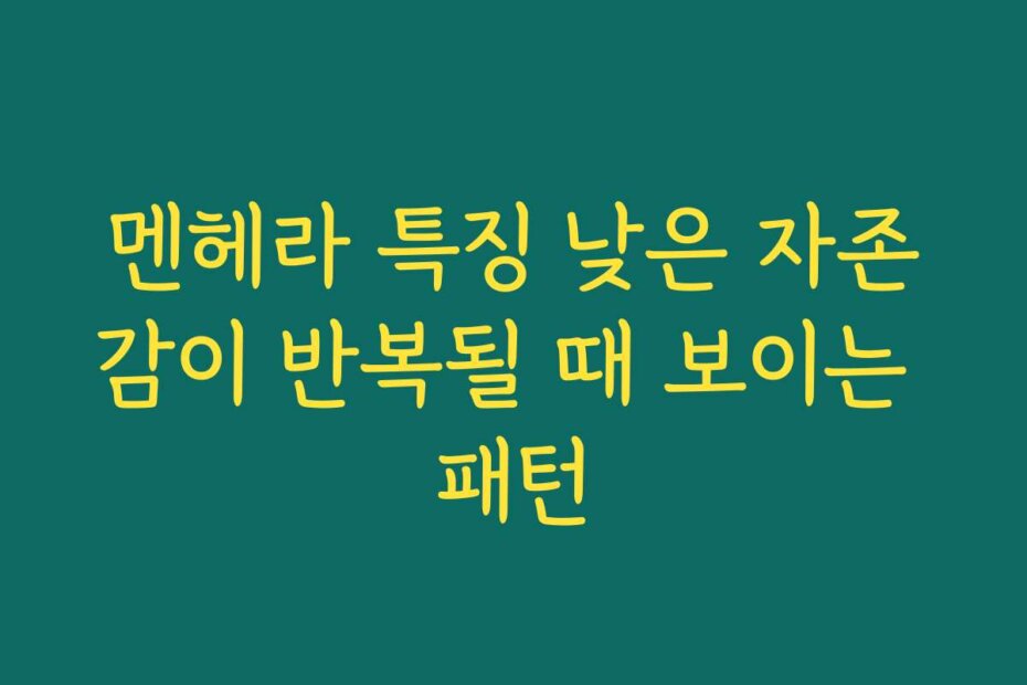 멘헤라 특징 낮은 자존감이 반복될 때 보이는 패턴