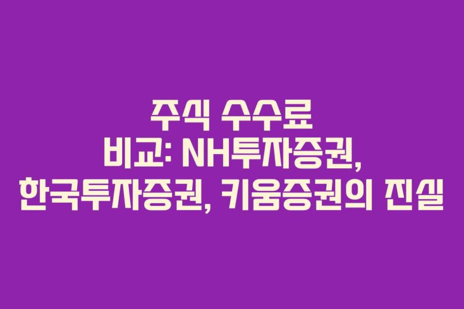 주식 수수료 비교: NH투자증권, 한국투자증권, 키움증권의 진실