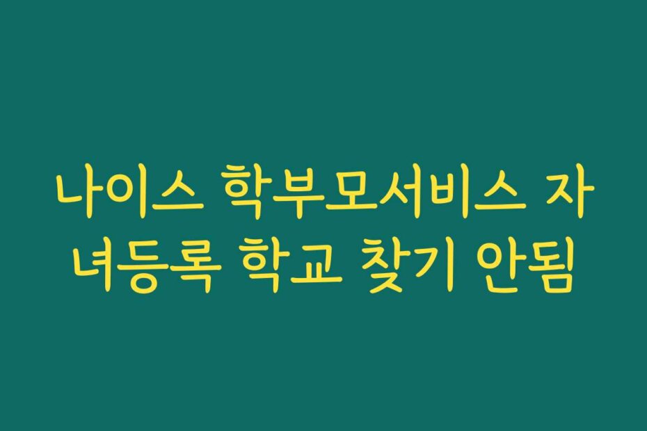 나이스 학부모서비스 자녀등록 학교 찾기 안됨