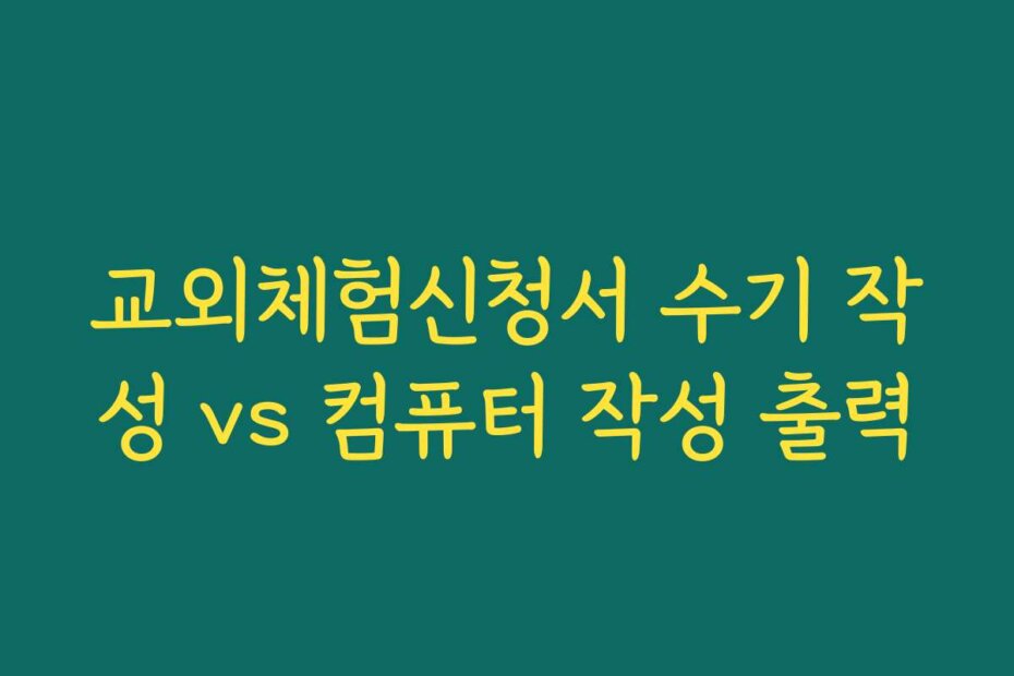 교외체험신청서 수기 작성 vs 컴퓨터 작성 출력