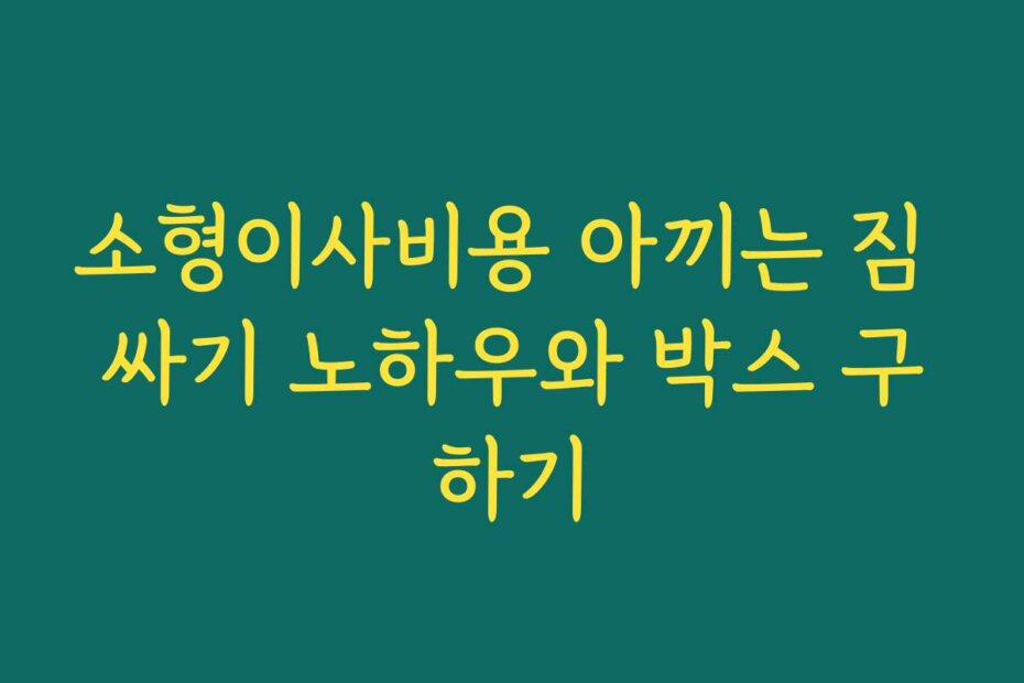 소형이사비용 아끼는 짐 싸기 노하우와 박스 구하기