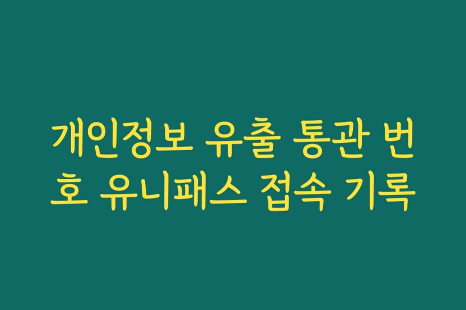 개인정보 유출 통관 번호 유니패스 접속 기록