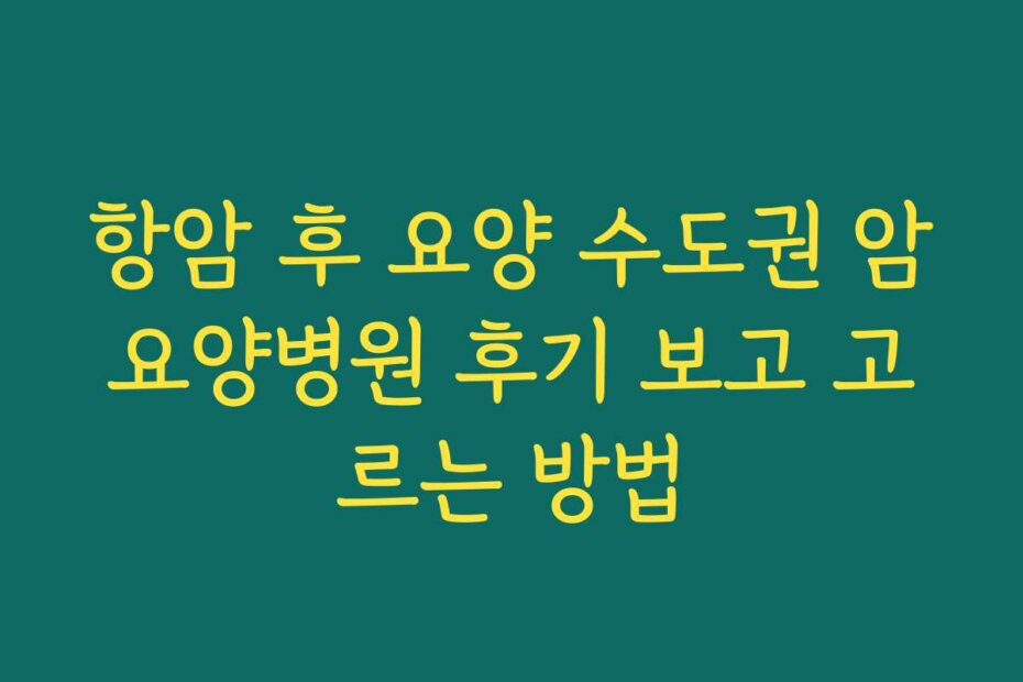 항암 후 요양 수도권 암요양병원 후기 보고 고르는 방법