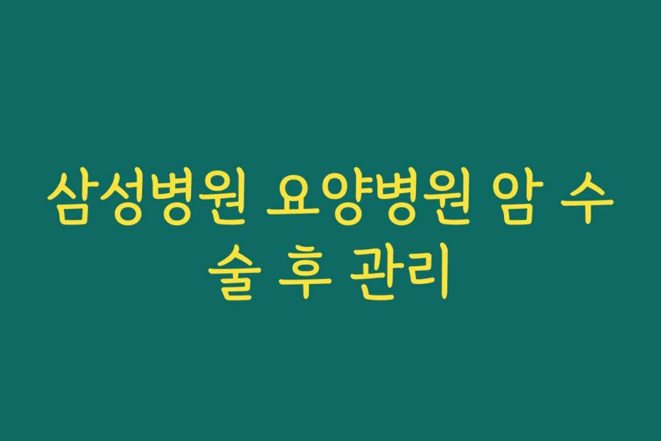 삼성병원 요양병원 암 수술 후 관리