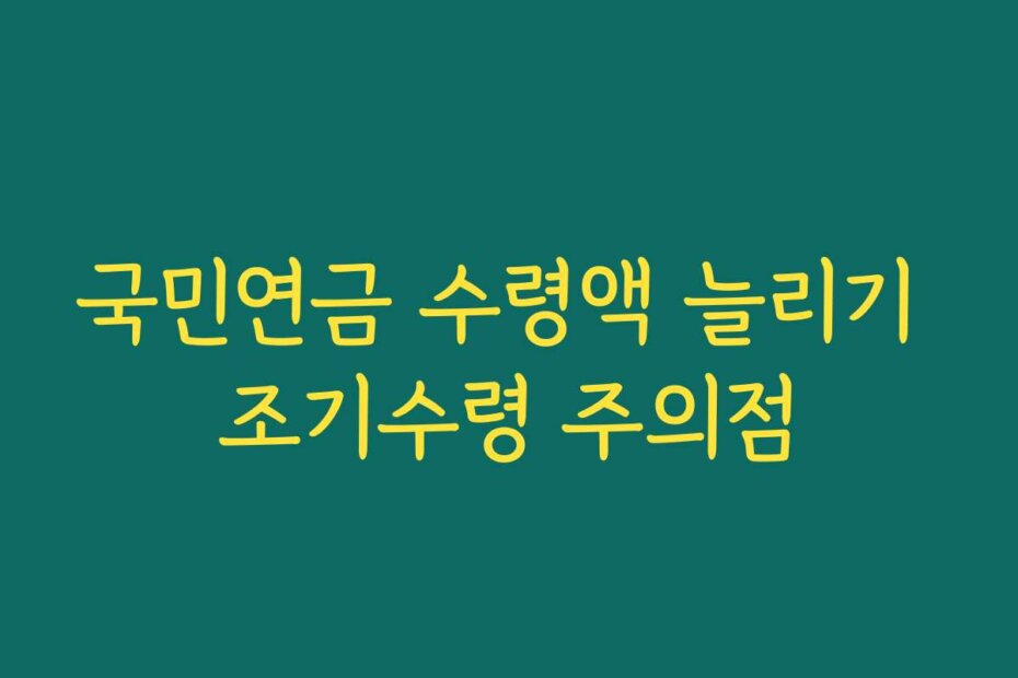 국민연금 수령액 늘리기 조기수령 주의점 국민연금 수령액 늘리기 조기수령 주의점