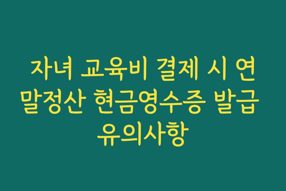 자녀 교육비 결제 시 연말정산 현금영수증 발급 유의사항