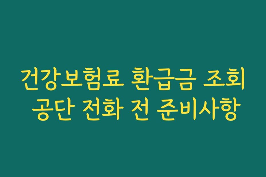 건강보험료 환급금 조회 공단 전화 전 준비사항