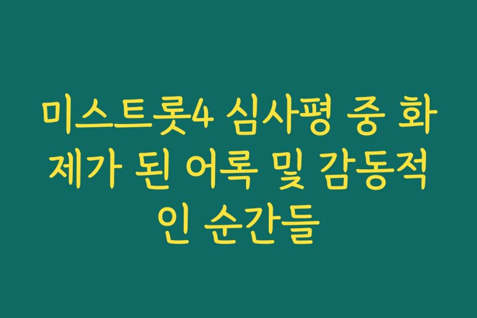 미스트롯4 심사평 중 화제가 된 어록 및 감동적인 순간들