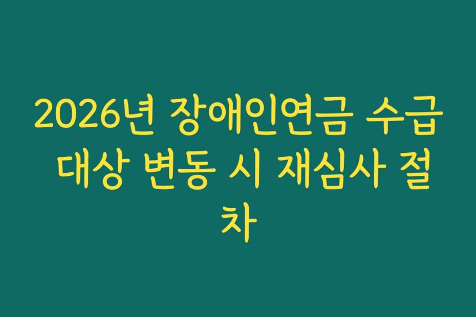 2026년 장애인연금 수급 대상 변동 시 재심사 절차