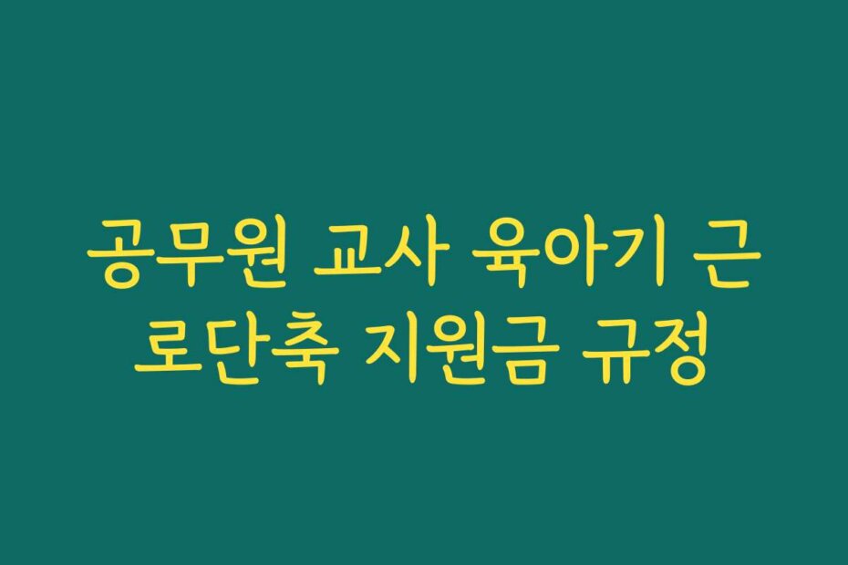 공무원 교사 육아기 근로단축 지원금 규정