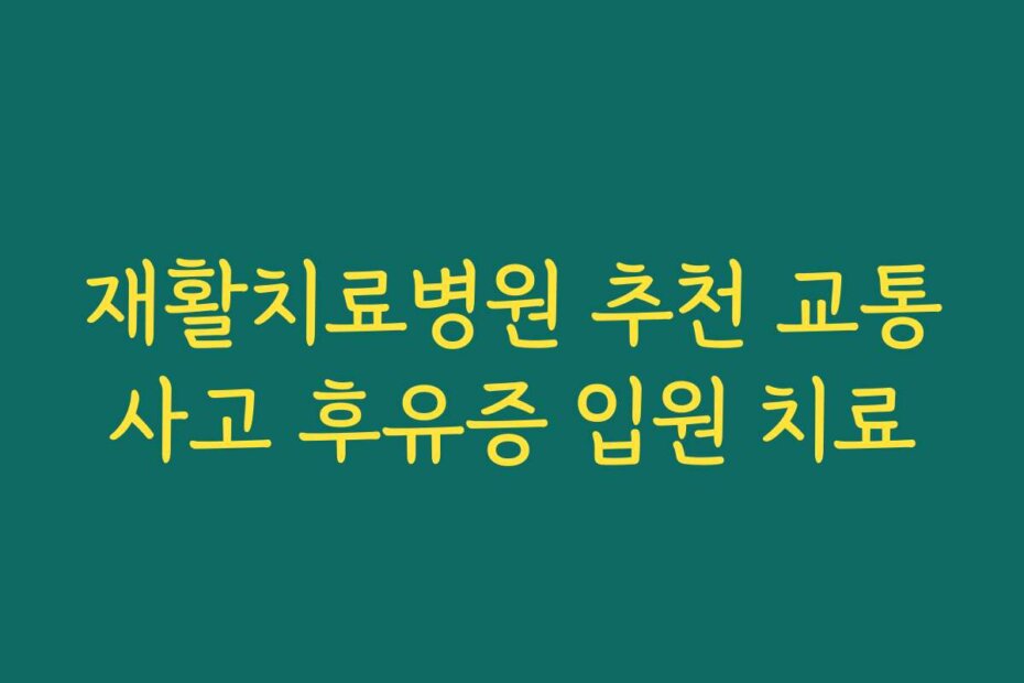 재활치료병원 추천 교통사고 후유증 입원 치료
