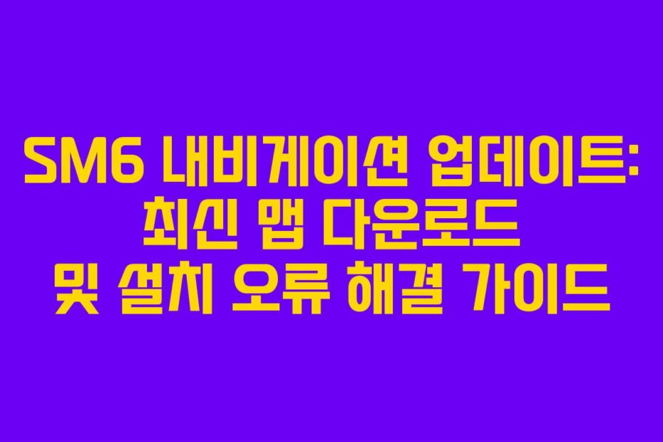 SM6 내비게이션 업데이트: 최신 맵 다운로드 및 설치 오류 해결 가이드