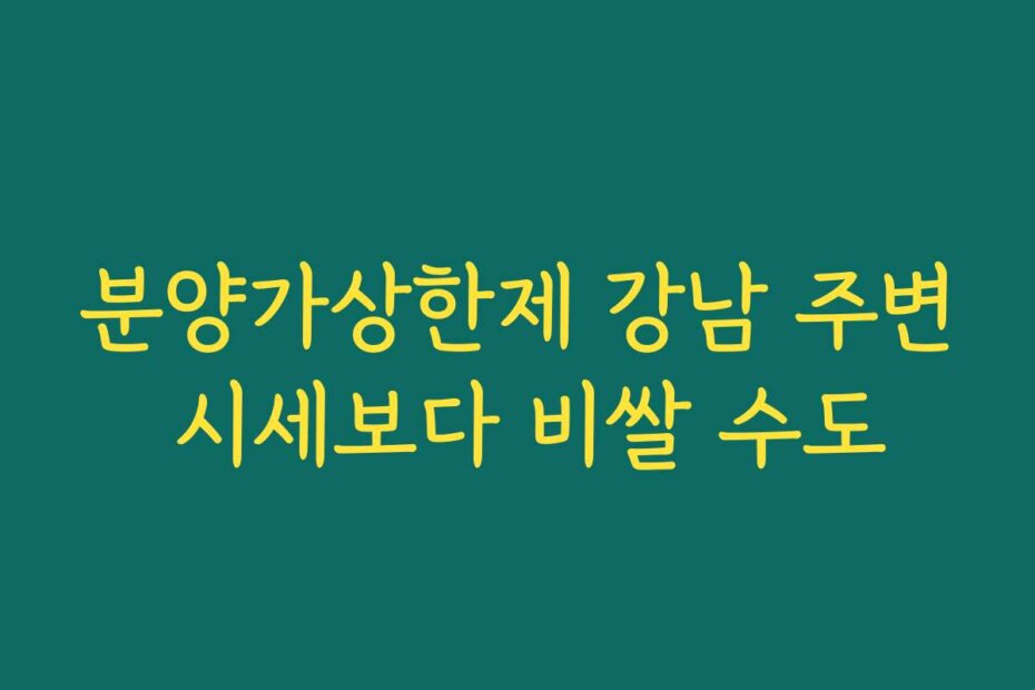분양가상한제 강남 주변 시세보다 비쌀 수도