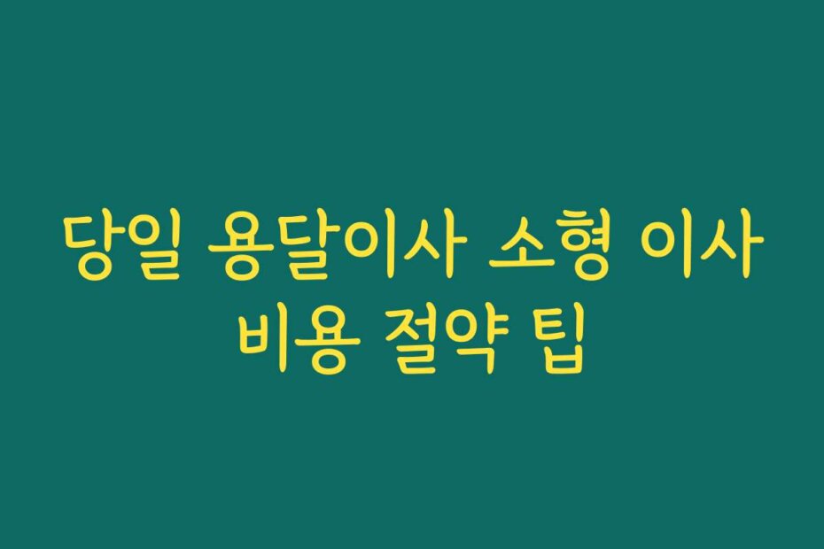 당일 용달이사 소형 이사비용 절약 팁