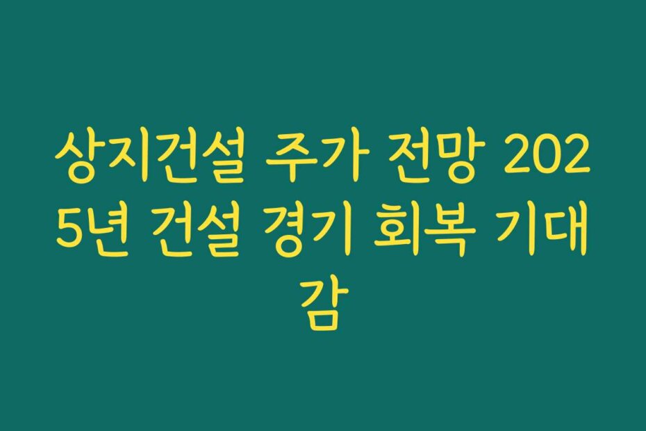 상지건설 주가 전망 2025년 건설 경기 회복 기대감
