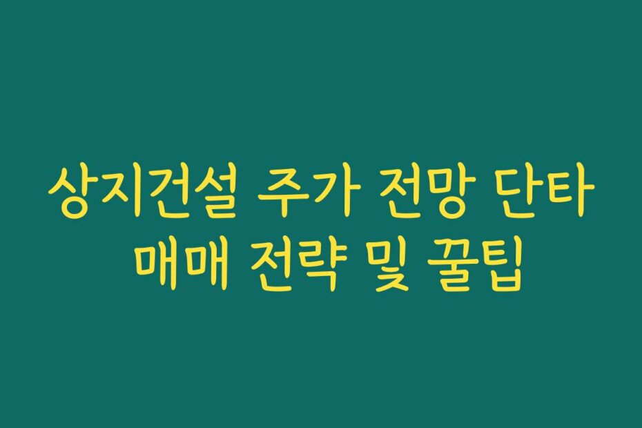 상지건설 주가 전망 단타 매매 전략 및 꿀팁