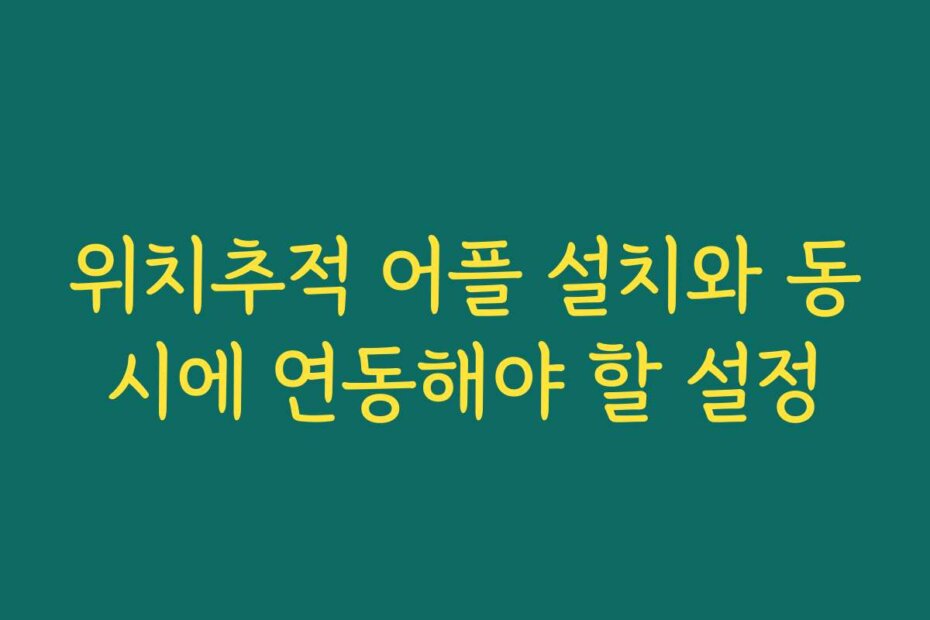 위치추적 어플 설치와 동시에 연동해야 할 설정