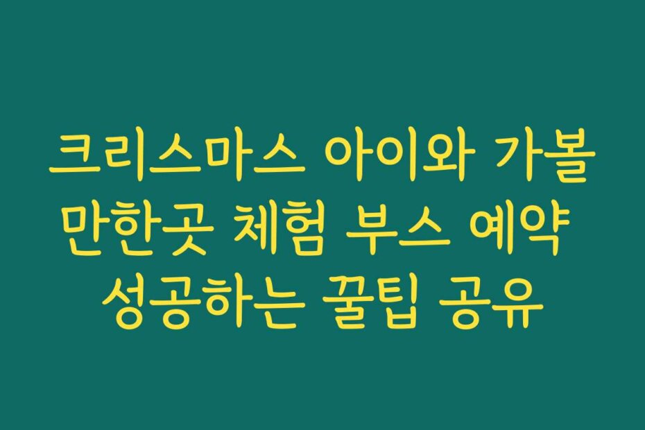 크리스마스 아이와 가볼만한곳 체험 부스 예약 성공하는 꿀팁 공유