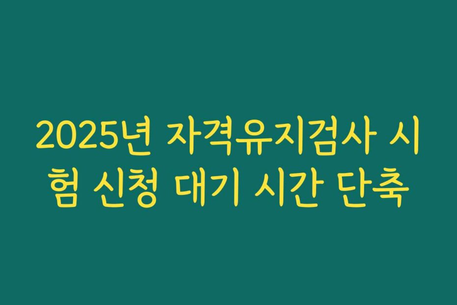 2025년 자격유지검사 시험 신청 대기 시간 단축