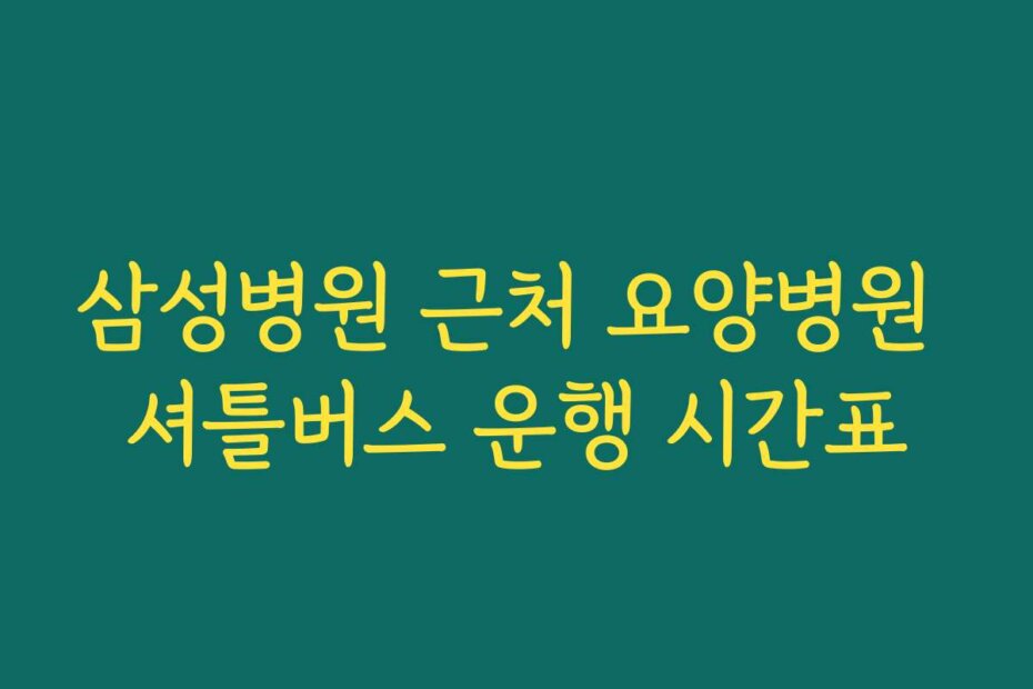 삼성병원 근처 요양병원 셔틀버스 운행 시간표