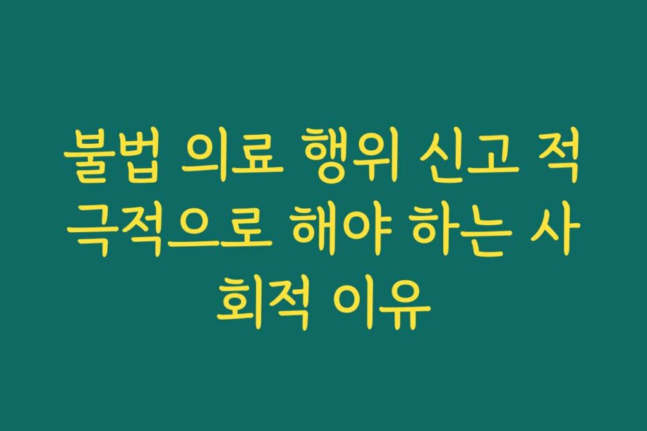 불법 의료 행위 신고 적극적으로 해야 하는 사회적 이유