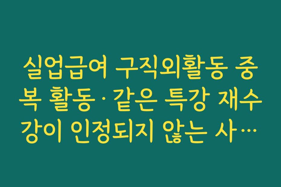 실업급여 구직외활동 중복 활동·같은 특강 재수강이 인정되지 않는 사례 정리
