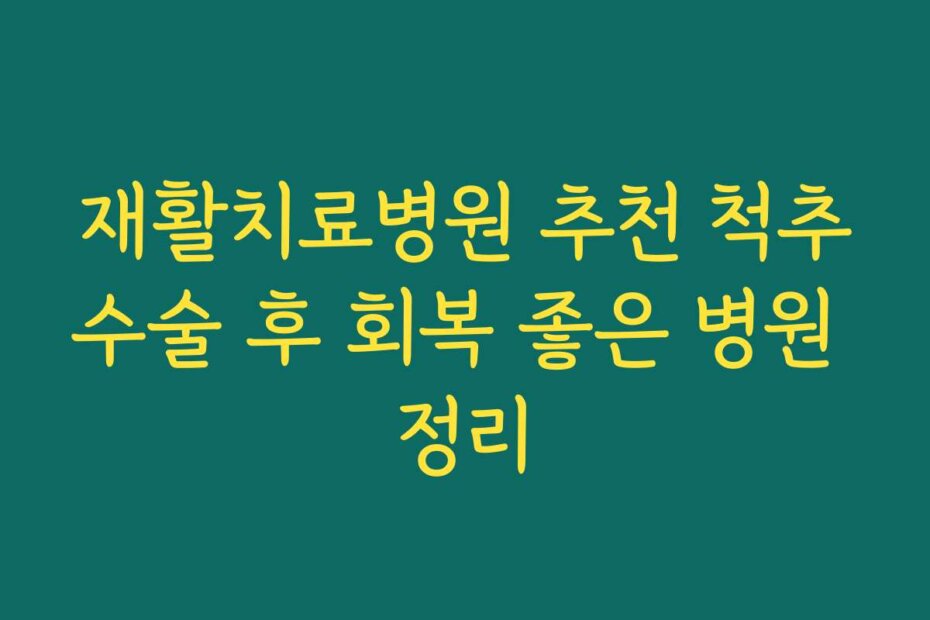 재활치료병원 추천 척추수술 후 회복 좋은 병원 정리