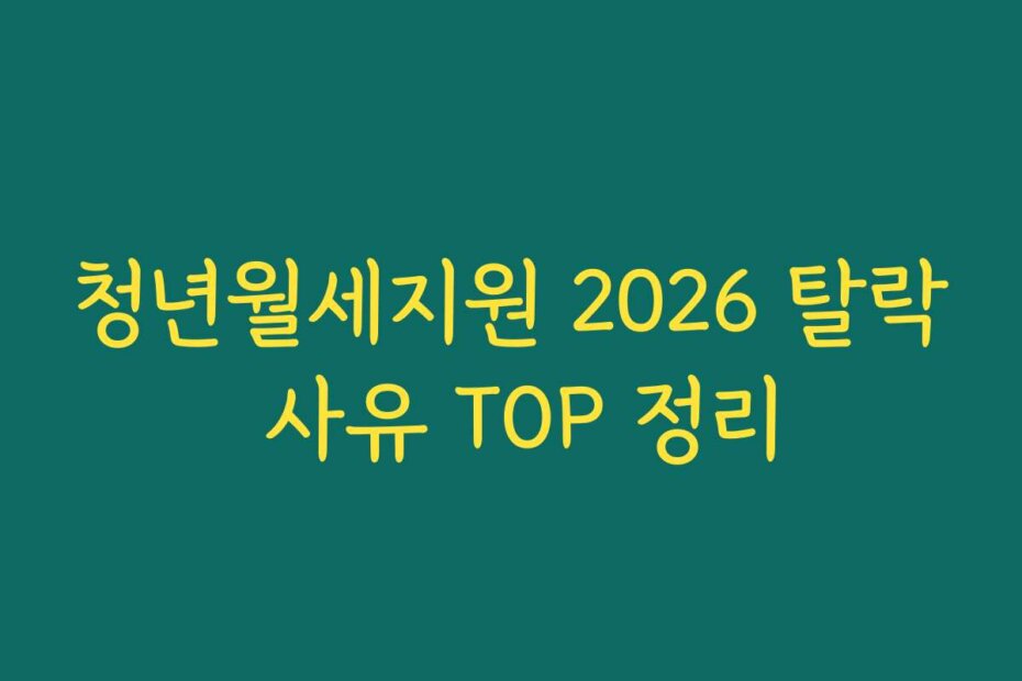 청년월세지원 2026 탈락 사유 TOP 정리