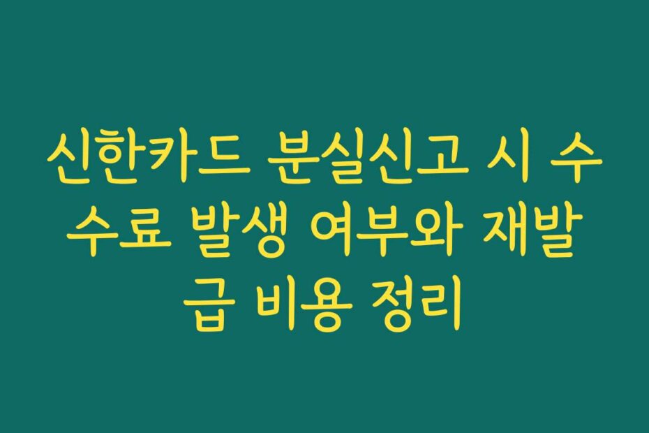 신한카드 분실신고 시 수수료 발생 여부와 재발급 비용 정리