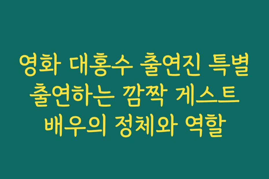 영화 대홍수 출연진 특별 출연하는 깜짝 게스트 배우의 정체와 역할