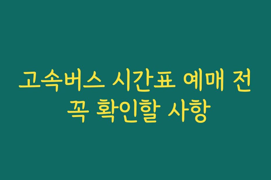 고속버스 시간표 예매 전 꼭 확인할 사항 고속버스 시간표 예매 전 꼭 확인할 사항